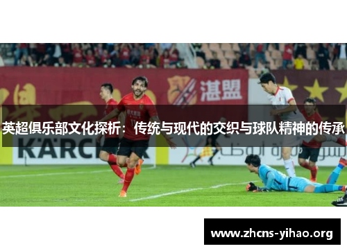 英超俱乐部文化探析：传统与现代的交织与球队精神的传承