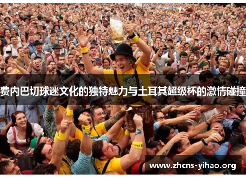 费内巴切球迷文化的独特魅力与土耳其超级杯的激情碰撞