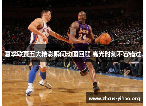 夏季联赛五大精彩瞬间动图回顾 高光时刻不容错过