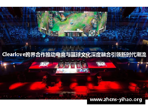 Clearlove跨界合作推动电竞与篮球文化深度融合引领新时代潮流