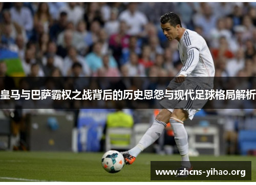 皇马与巴萨霸权之战背后的历史恩怨与现代足球格局解析