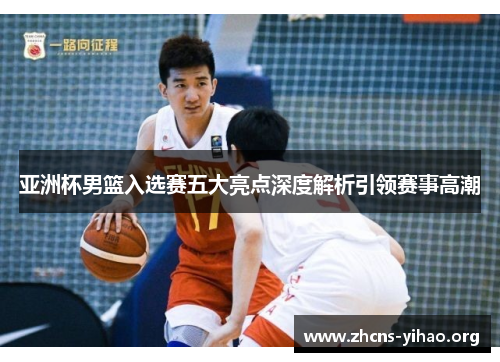 亚洲杯男篮入选赛五大亮点深度解析引领赛事高潮