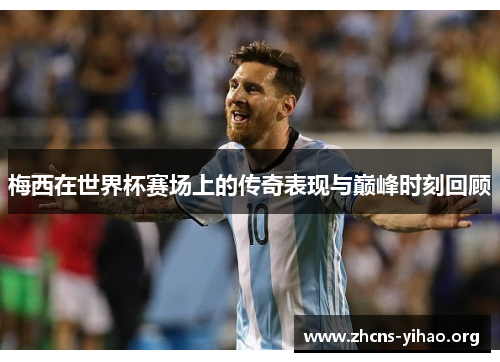 梅西在世界杯赛场上的传奇表现与巅峰时刻回顾
