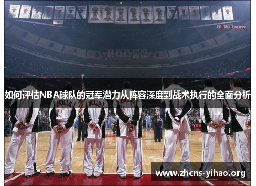 如何评估NBA球队的冠军潜力从阵容深度到战术执行的全面分析