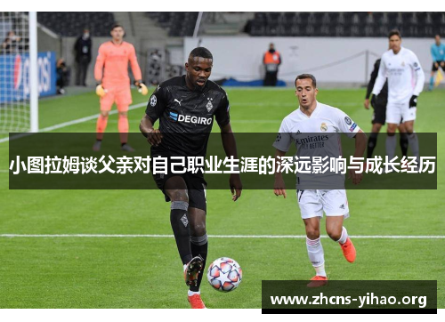 小图拉姆谈父亲对自己职业生涯的深远影响与成长经历