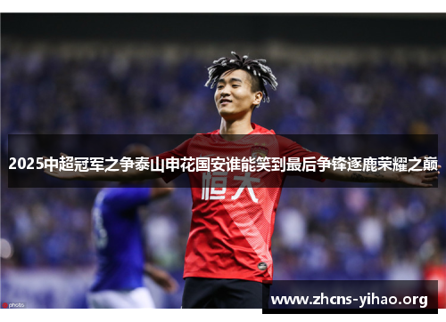 2025中超冠军之争泰山申花国安谁能笑到最后争锋逐鹿荣耀之巅