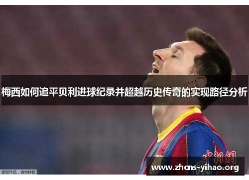 梅西如何追平贝利进球纪录并超越历史传奇的实现路径分析