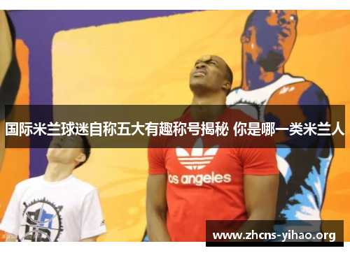 国际米兰球迷自称五大有趣称号揭秘 你是哪一类米兰人
