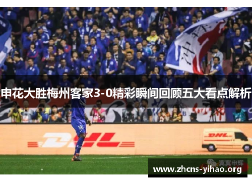 申花大胜梅州客家3-0精彩瞬间回顾五大看点解析