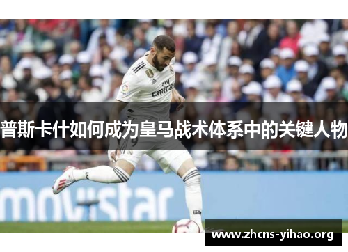普斯卡什如何成为皇马战术体系中的关键人物