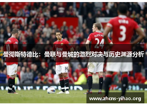 曼彻斯特德比：曼联与曼城的激烈对决与历史渊源分析