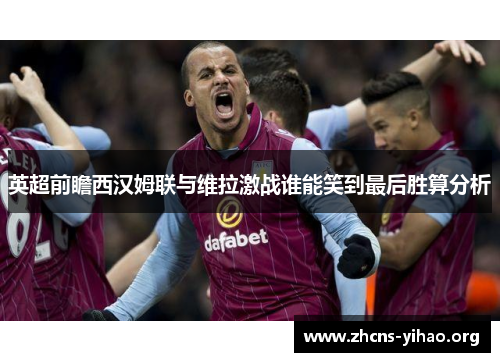 英超前瞻西汉姆联与维拉激战谁能笑到最后胜算分析