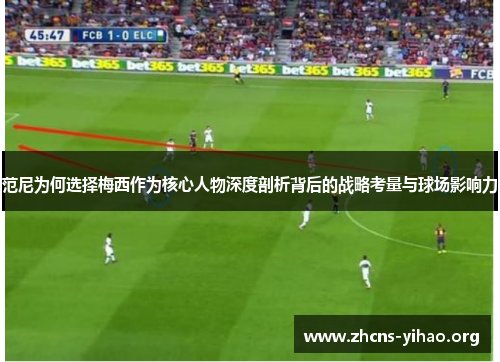 范尼为何选择梅西作为核心人物深度剖析背后的战略考量与球场影响力