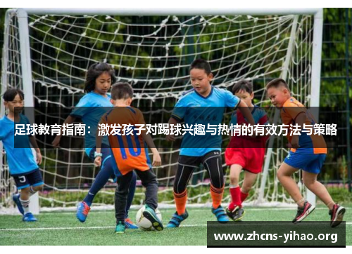 足球教育指南：激发孩子对踢球兴趣与热情的有效方法与策略