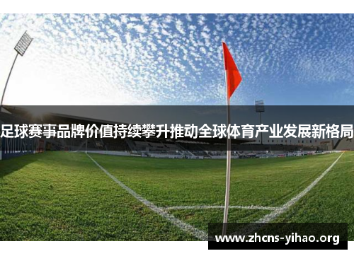 足球赛事品牌价值持续攀升推动全球体育产业发展新格局 足球赛事品牌价值持续攀升推动全球体育产业发展新格局