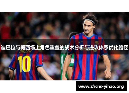 迪巴拉与梅西场上角色重叠的战术分析与进攻体系优化路径 迪巴拉与梅西场上角色重叠的战术分析与进攻体系优化路径