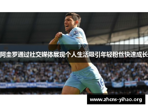 阿圭罗通过社交媒体展现个人生活吸引年轻粉丝快速成长 阿圭罗通过社交媒体展现个人生活吸引年轻粉丝快速成长