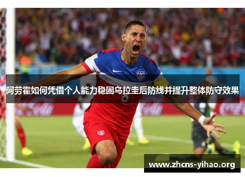 阿劳霍如何凭借个人能力稳固乌拉圭后防线并提升整体防守效果 阿劳霍如何凭借个人能力稳固乌拉圭后防线并提升整体防守效果