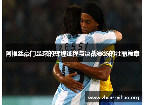 阿根廷豪门足球的辉煌征程与决战赛场的壮丽篇章