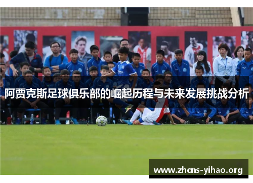 阿贾克斯足球俱乐部的崛起历程与未来发展挑战分析 阿贾克斯足球俱乐部的崛起历程与未来发展挑战分析