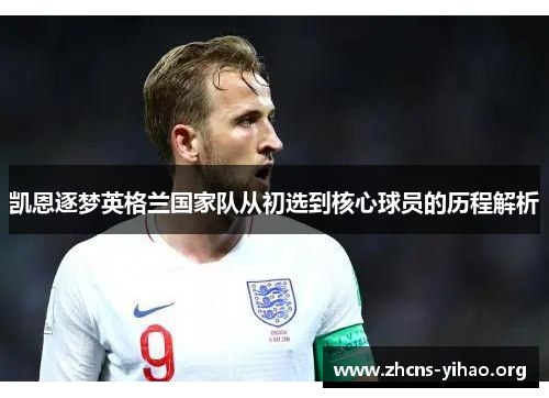 凯恩逐梦英格兰国家队从初选到核心球员的历程解析
