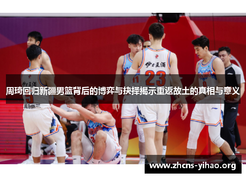 周琦回归新疆男篮背后的博弈与抉择揭示重返故土的真相与意义
