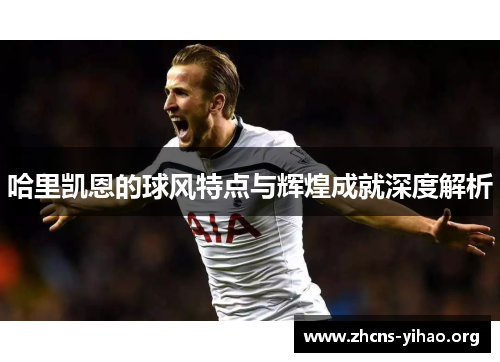 哈里凯恩的球风特点与辉煌成就深度解析