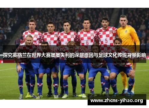 探究英格兰在世界大赛屡屡失利的深层原因与足球文化传统背景影响 探究英格兰在世界大赛屡屡失利的深层原因与足球文化传统背景影响