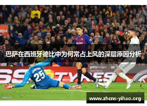 巴萨在西班牙德比中为何常占上风的深层原因分析