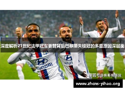 深度解析21世纪法甲冠军更替背后巴黎屡失桂冠的多重原因深层面 深度解析21世纪法甲冠军更替背后巴黎屡失桂冠的多重原因深层面