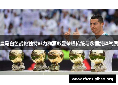 皇马白色战袍独特魅力溯源彰显荣耀传统与永恒纯粹气质