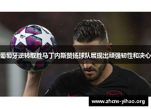 葡萄牙逆转取胜马丁内斯赞扬球队展现出顽强韧性和决心