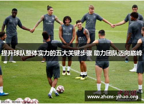 提升球队整体实力的五大关键步骤 助力团队迈向巅峰 提升球队整体实力的五大关键步骤 助力团队迈向巅峰