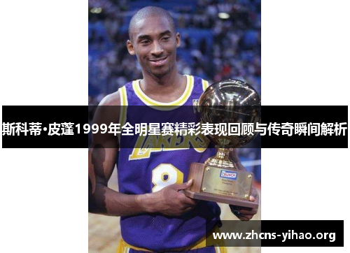 斯科蒂·皮蓬1999年全明星赛精彩表现回顾与传奇瞬间解析 斯科蒂·皮蓬1999年全明星赛精彩表现回顾与传奇瞬间解析