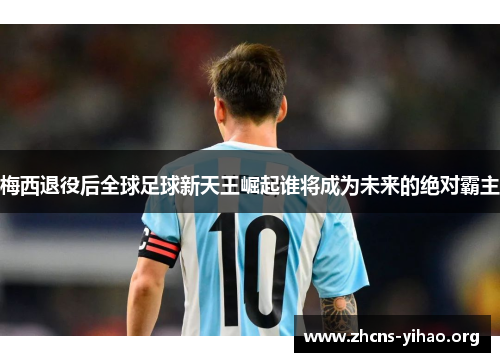 梅西退役后全球足球新天王崛起谁将成为未来的绝对霸主