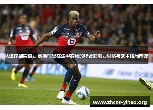 从进球到震慑力 奥斯梅恩在法甲赛场的综合影响力观察与战术格局改变