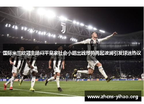 国际米兰欧冠主场闷平皇家社会小组出线形势再起波澜引发球迷热议