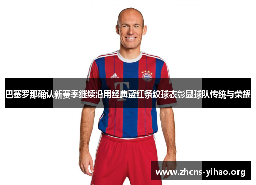 巴塞罗那确认新赛季继续沿用经典蓝红条纹球衣彰显球队传统与荣耀 巴塞罗那确认新赛季继续沿用经典蓝红条纹球衣彰显球队传统与荣耀