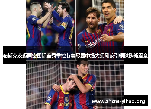 布斯克茨迈阿密国际首秀掌控节奏尽显中场大师风范引领球队新篇章