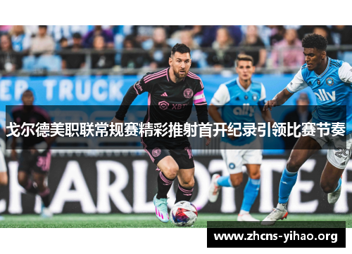 戈尔德美职联常规赛精彩推射首开纪录引领比赛节奏