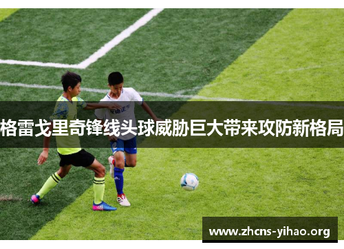 格雷戈里奇锋线头球威胁巨大带来攻防新格局