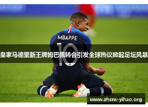 皇家马德里新王牌姆巴佩转会引发全球热议掀起足坛风暴