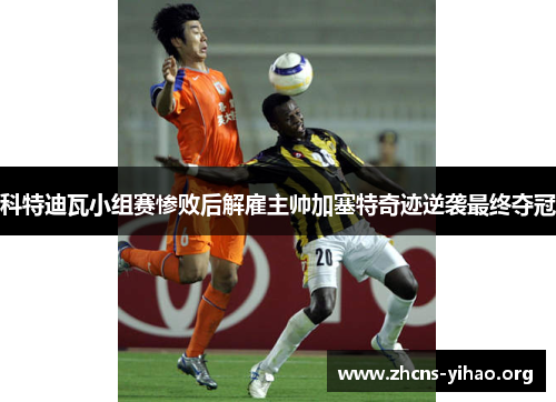 科特迪瓦小组赛惨败后解雇主帅加塞特奇迹逆袭最终夺冠