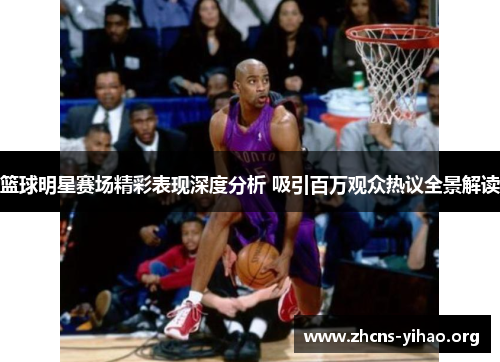 篮球明星赛场精彩表现深度分析 吸引百万观众热议全景解读