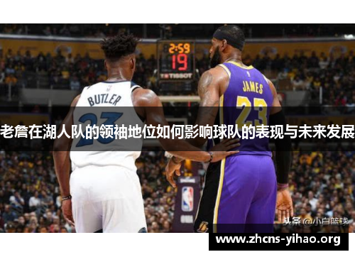 老詹在湖人队的领袖地位如何影响球队的表现与未来发展 老詹在湖人队的领袖地位如何影响球队的表现与未来发展