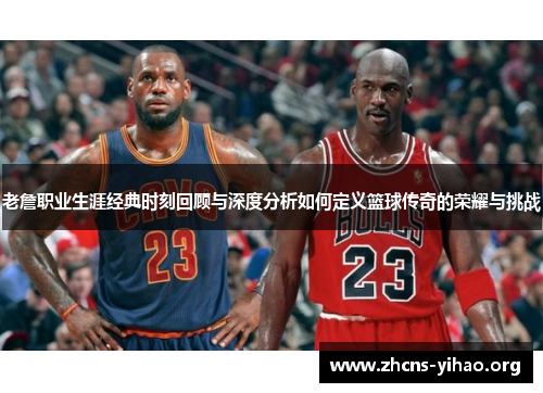 老詹职业生涯经典时刻回顾与深度分析如何定义篮球传奇的荣耀与挑战 老詹职业生涯经典时刻回顾与深度分析如何定义篮球传奇的荣耀与挑战