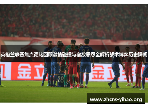 英格兰联赛焦点德比回顾激情碰撞与宿敌恩怨全解析战术博弈历史瞬间 英格兰联赛焦点德比回顾激情碰撞与宿敌恩怨全解析战术博弈历史瞬间