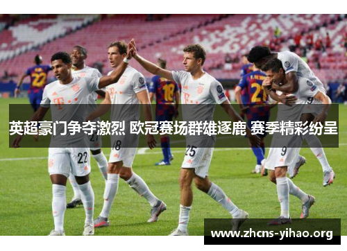 英超豪门争夺激烈 欧冠赛场群雄逐鹿 赛季精彩纷呈 英超豪门争夺激烈 欧冠赛场群雄逐鹿 赛季精彩纷呈