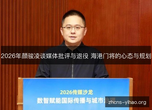2026年颜骏凌谈媒体批评与退役 海港门将的心态与规划 2026年颜骏凌谈媒体批评与退役 海港门将的心态与规划